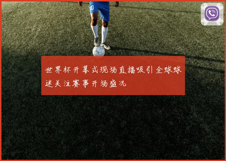 世界杯开幕式现场直播吸引全球球迷关注赛事开场盛况