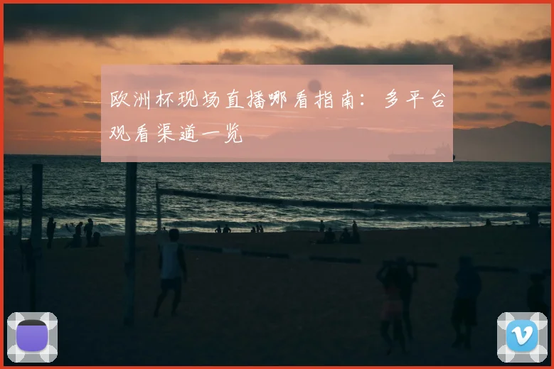 欧洲杯现场直播哪看指南：多平台观看渠道一览