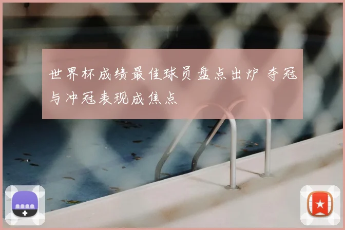 世界杯成绩最佳球员盘点出炉 夺冠与冲冠表现成焦点