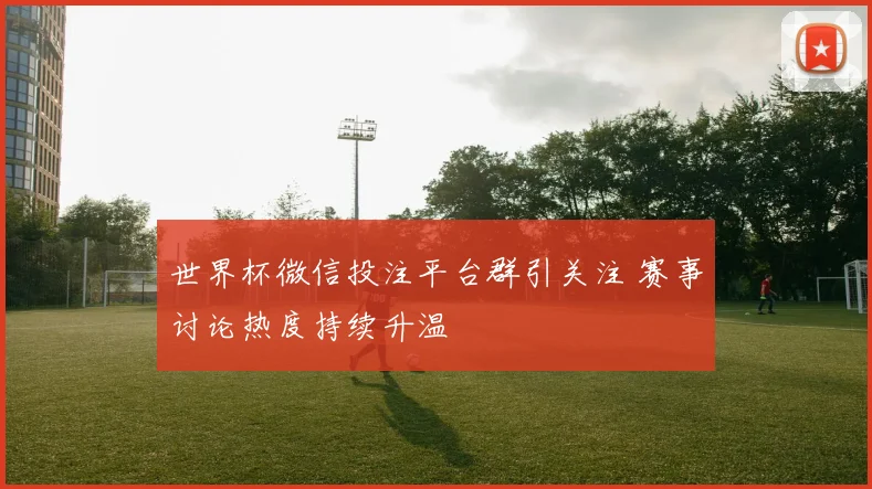 世界杯微信投注平台群引关注 赛事讨论热度持续升温