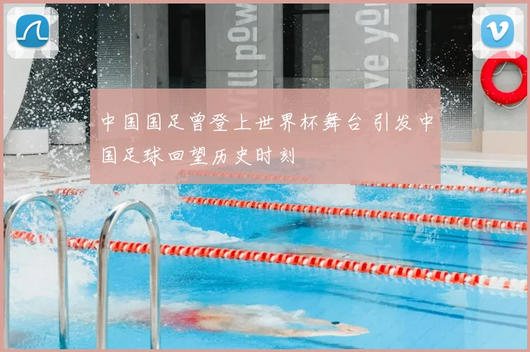 中国国足曾登上世界杯舞台 引发中国足球回望历史时刻