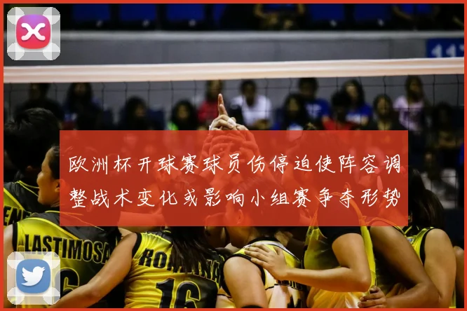 欧洲杯开球赛球员伤停迫使阵容调整战术变化或影响小组赛争夺形势