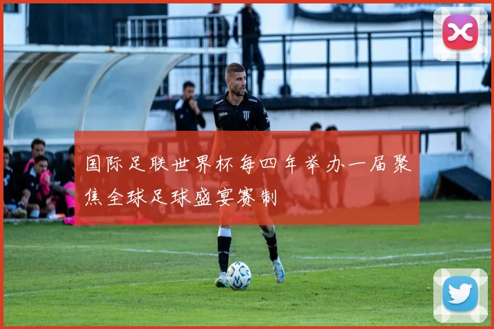 国际足联世界杯每四年举办一届聚焦全球足球盛宴赛制