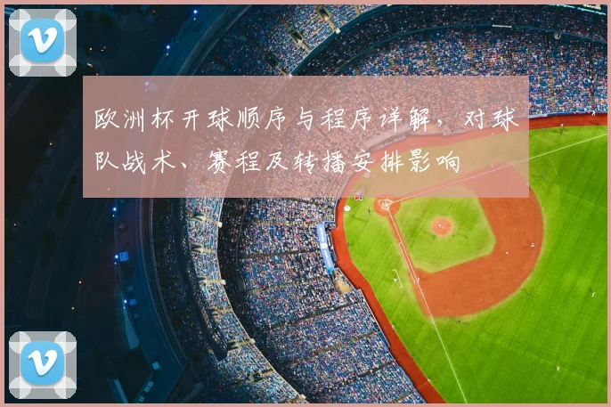 欧洲杯开球顺序与程序详解，对球队战术、赛程及转播安排影响