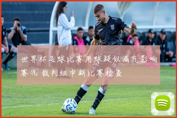 世界杯足球比赛用球疑似漏气影响赛况 裁判组中断比赛检查