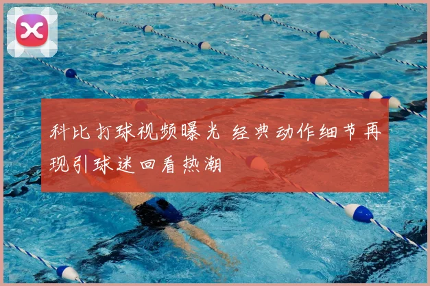 科比打球视频曝光 经典动作细节再现引球迷回看热潮