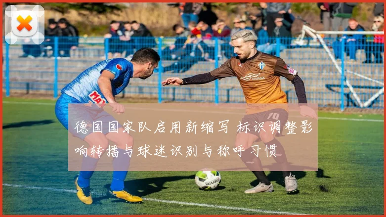 德国国家队启用新缩写 标识调整影响转播与球迷识别与称呼习惯
