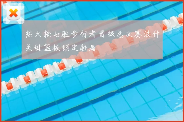 热火抢七胜步行者晋级总决赛波什关键篮板锁定胜局