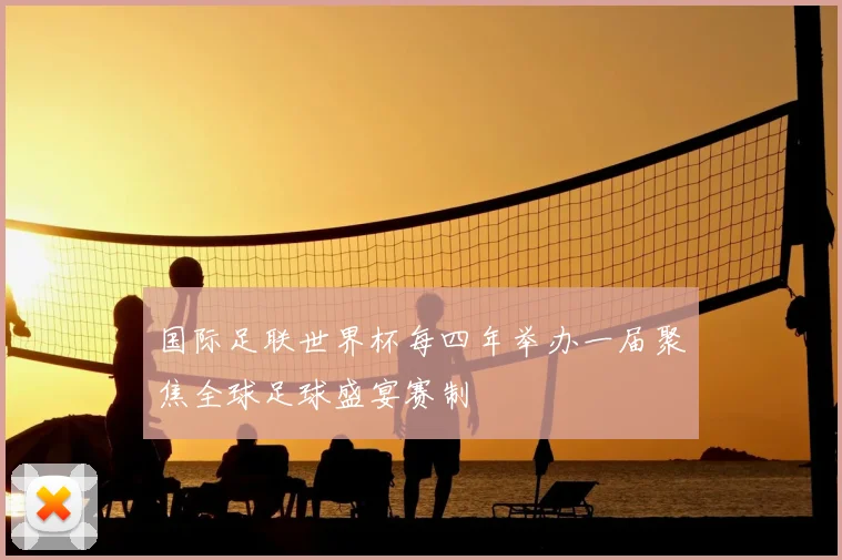 国际足联世界杯每四年举办一届聚焦全球足球盛宴赛制
