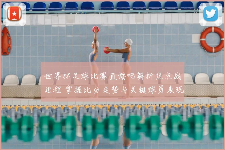 世界杯足球比赛直播吧解析焦点战进程 掌握比分走势与关键球员表现