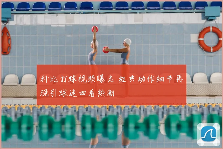 科比打球视频曝光 经典动作细节再现引球迷回看热潮