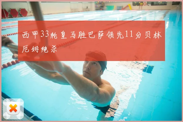 西甲33轮皇马胜巴萨领先11分贝林厄姆绝杀