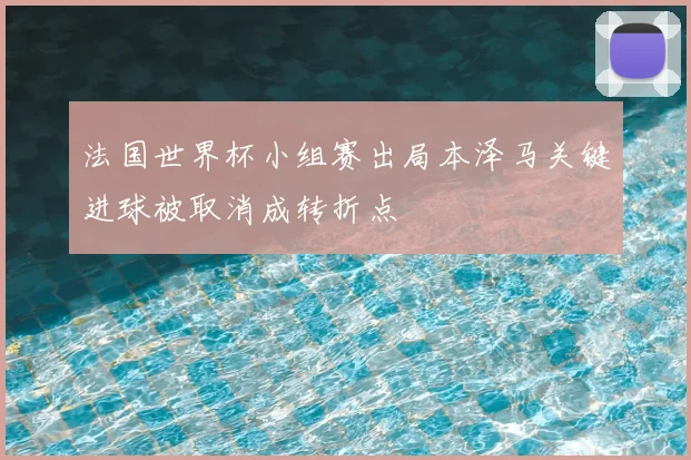 法国世界杯小组赛出局本泽马关键进球被取消成转折点