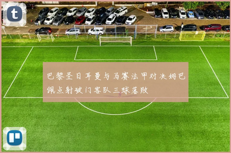 巴黎圣日耳曼与马赛法甲对决姆巴佩点射破门客队三球落败