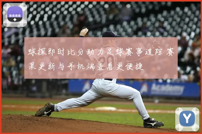 球探即时比分助力足球赛事追踪 赛果更新与手机端查看更便捷