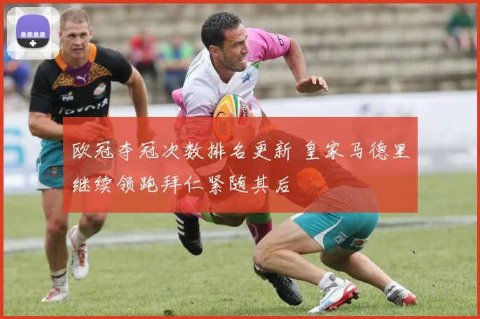 欧冠夺冠次数排名更新 皇家马德里继续领跑拜仁紧随其后