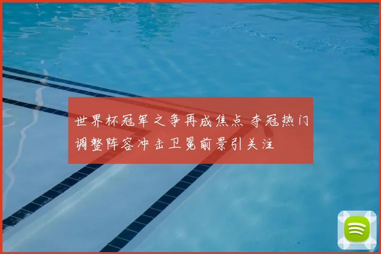 世界杯冠军之争再成焦点 夺冠热门调整阵容冲击卫冕前景引关注