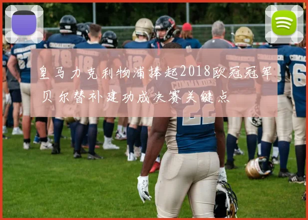 皇马力克利物浦捧起2018欧冠冠军 贝尔替补建功成决赛关键点