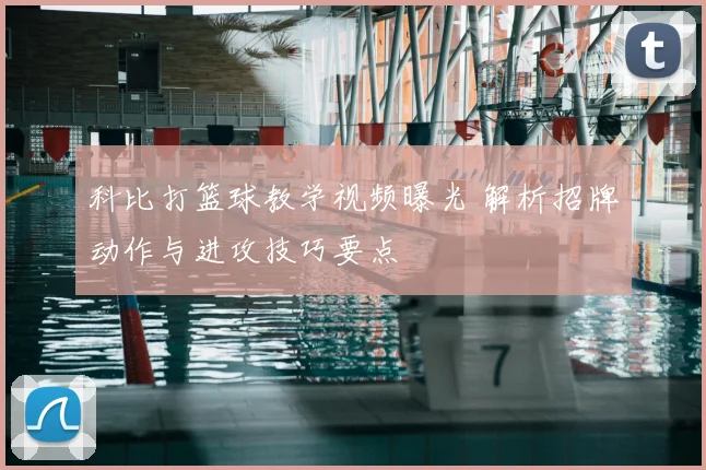 科比打篮球教学视频曝光 解析招牌动作与进攻技巧要点