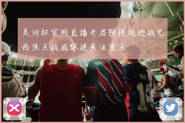美洲杯官网直播开启阿根廷迎战巴西焦点战成球迷关注重点