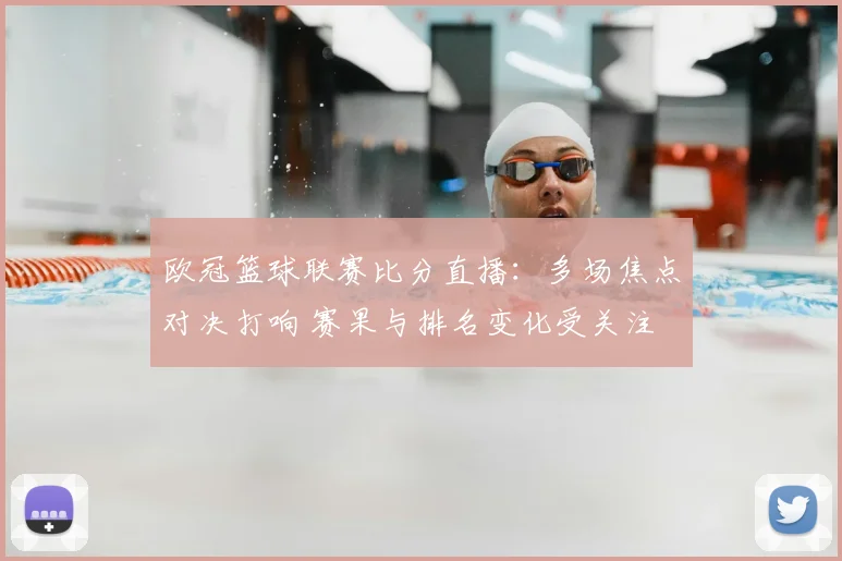 欧冠篮球联赛比分直播：多场焦点对决打响 赛果与排名变化受关注
