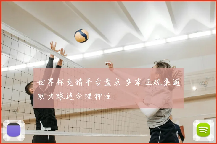 世界杯竞猜平台盘点 多家正规渠道助力球迷合理押注