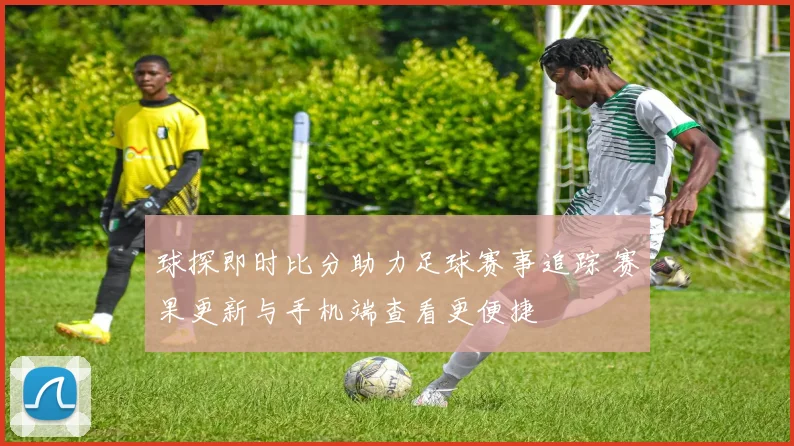 球探即时比分助力足球赛事追踪 赛果更新与手机端查看更便捷