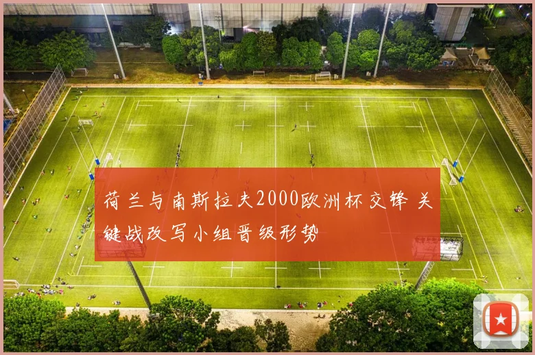 荷兰与南斯拉夫2000欧洲杯交锋 关键战改写小组晋级形势