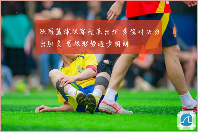 欧冠篮球联赛结果出炉 多场对决分出胜负 晋级形势逐步明朗