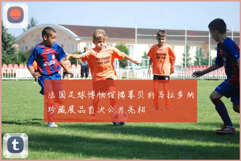 法国足球博物馆揭幕贝利马拉多纳珍藏展品首次公开亮相