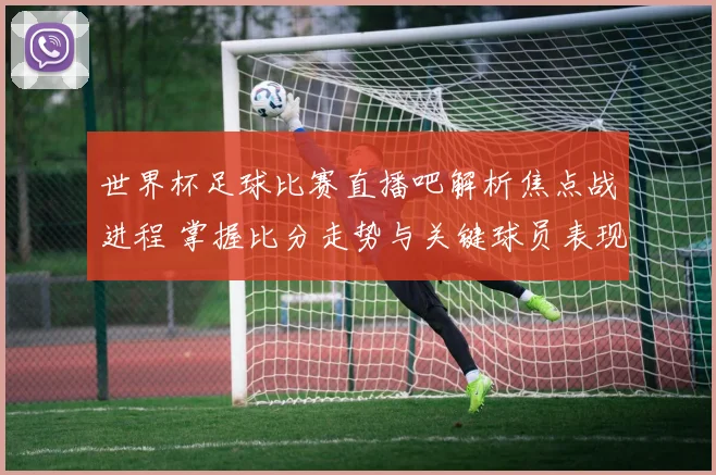 世界杯足球比赛直播吧解析焦点战进程 掌握比分走势与关键球员表现