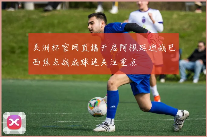 美洲杯官网直播开启阿根廷迎战巴西焦点战成球迷关注重点