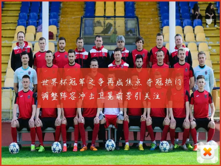 世界杯冠军之争再成焦点 夺冠热门调整阵容冲击卫冕前景引关注