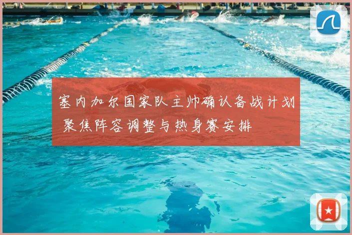 塞内加尔国家队主帅确认备战计划 聚焦阵容调整与热身赛安排