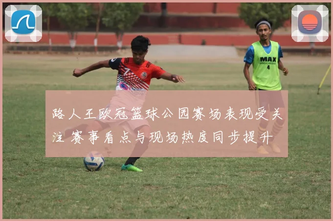 路人王欧冠篮球公园赛场表现受关注 赛事看点与现场热度同步提升