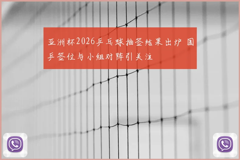 亚洲杯2026乒乓球抽签结果出炉 国乒签位与小组对阵引关注