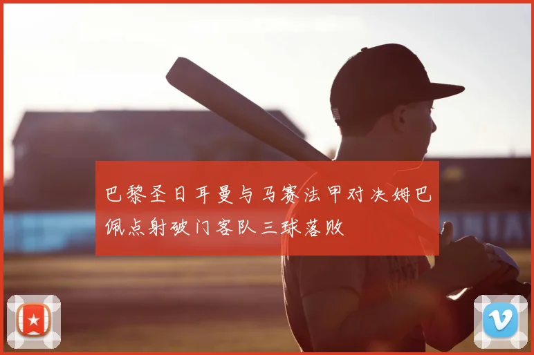 巴黎圣日耳曼与马赛法甲对决姆巴佩点射破门客队三球落败