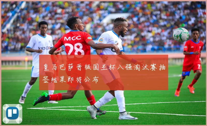 皇马巴萨晋级国王杯八强淘汰赛抽签结果即将公布
