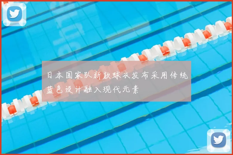 日本国家队新款球衣发布采用传统蓝色设计融入现代元素