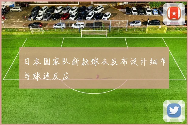 日本国家队新款球衣发布设计细节与球迷反应