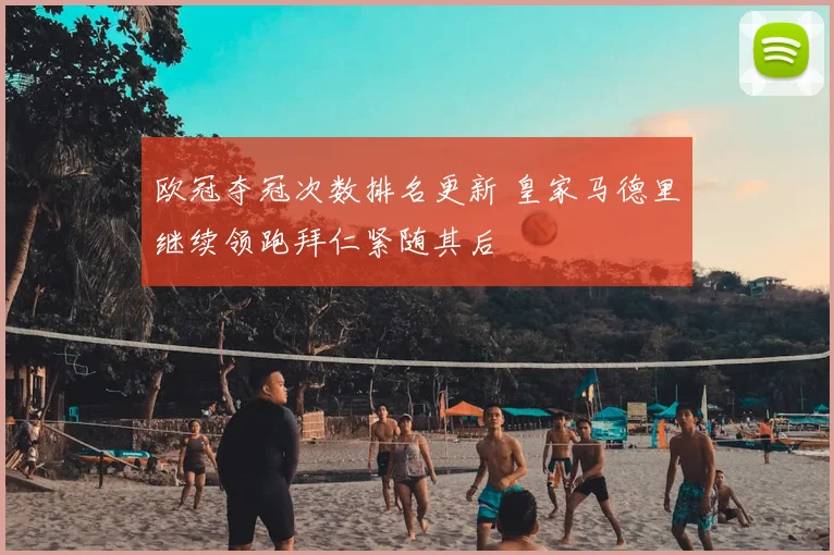 欧冠夺冠次数排名更新 皇家马德里继续领跑拜仁紧随其后