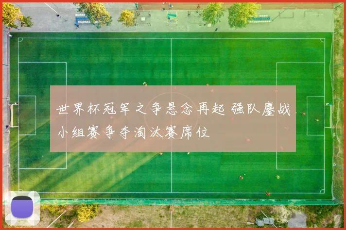 世界杯冠军之争悬念再起 强队鏖战小组赛争夺淘汰赛席位