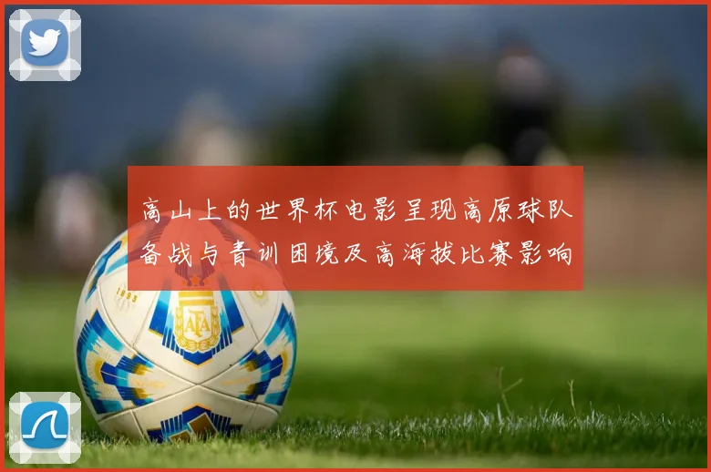 高山上的世界杯电影呈现高原球队备战与青训困境及高海拔比赛影响