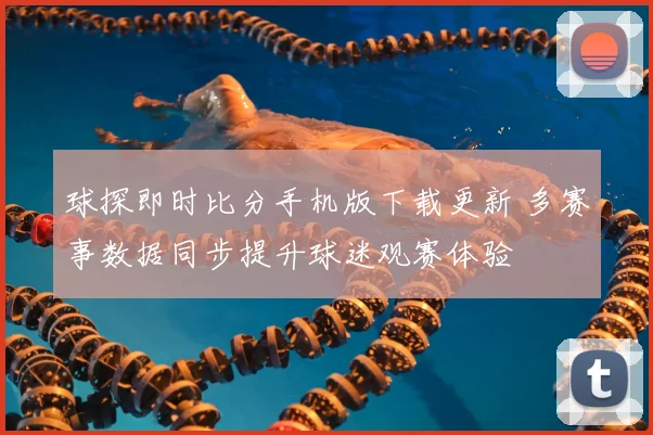 球探即时比分手机版下载更新 多赛事数据同步提升球迷观赛体验