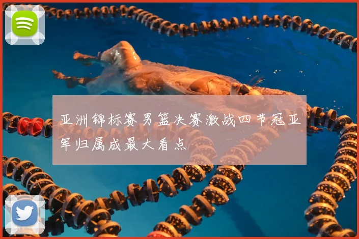 亚洲锦标赛男篮决赛激战四节冠亚军归属成最大看点