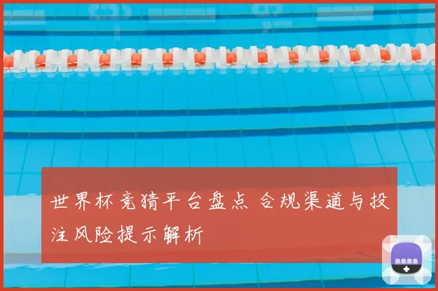 世界杯竞猜平台盘点 合规渠道与投注风险提示解析