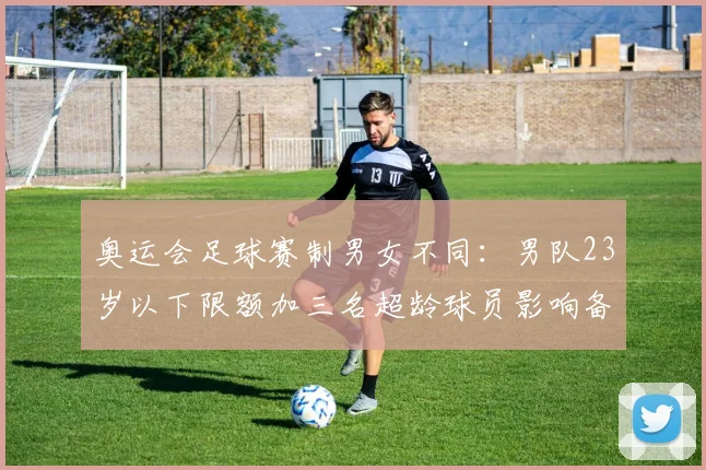 奥运会足球赛制男女不同：男队23岁以下限额加三名超龄球员影响备战