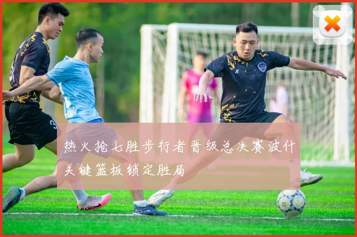 热火抢七胜步行者晋级总决赛波什关键篮板锁定胜局