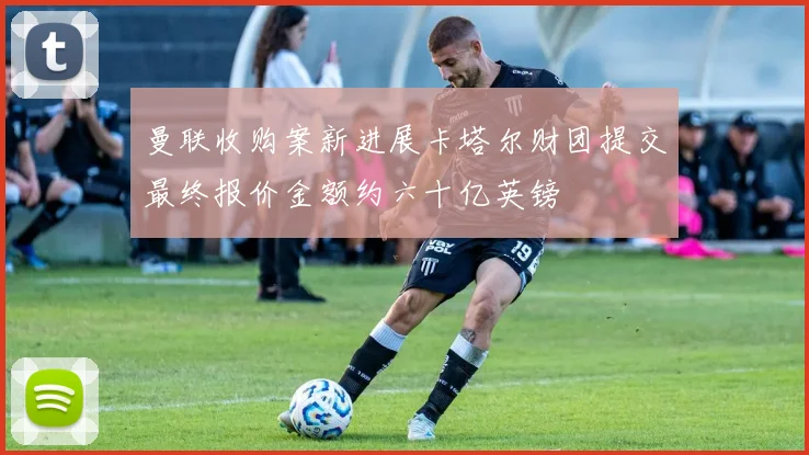 曼联收购案新进展卡塔尔财团提交最终报价金额约六十亿英镑